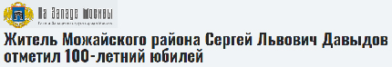 (открыть ссылку) "Житель Можайского района Сергей Львович Давыдов отметил 100-летний юбилей" ("На западе Москвы" - газета Западного округа города Москвы)