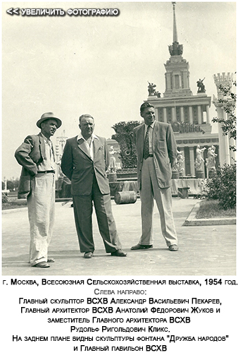 (увеличить фотографию) г. Москва, Всесоюзная Сельскохозяйственная выставка, 1954 год. Cлева направо: Главный скульптор ВСХВ Александр Васильевич Пекарев, Главный архитектор ВСХВ Анатолий Фёдорович Жуков и заместитель Главного архитектора ВСХВ Рудольф Ригольдович Кликс. На заднем плане видны скульптуры фонтана "Дружба народов" и Главный павильон ВСХВ
